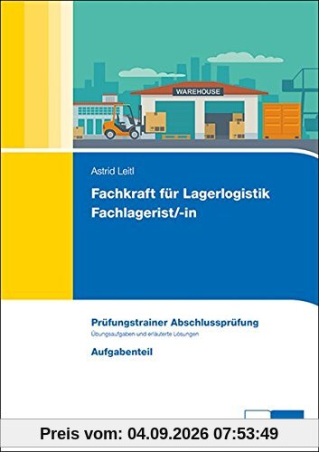 Fachkraft für Lagerlogistik / Fachlagerist/-in: Prüfungstrainer Abschlussprüfung, Übungsaufgaben und erläuterte Lösungen