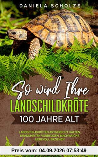 So wird Ihre Landschildkröte 100 Jahre alt: Landschildkröten artgerecht halten, Krankheiten vorbeugen, Nachwuchs liebevoll erziehen (Schildkröten Ratgeber Band, Band 1)