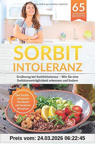 Sorbitintoleranz: Ernährung bei Sorbitintoleranz – Wie Sie eine Sorbitunver-träglichkeit erkennen und lindern Das Sorbitintoleranz Kochbuch mit leckeren Rezepten (Sorbitintoleranz Buch, Band 1)