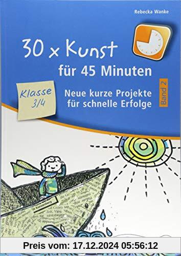 30 x Kunst für 45 Minuten – Band 2 Klasse 3/4: Neue kurze Projekte für schnelle Erfolge (30 x 45 Minuten)