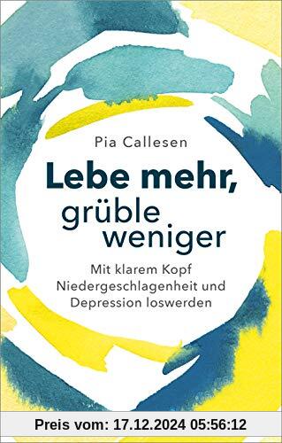 Lebe mehr, grüble weniger: Mit klarem Kopf Niedergeschlagenheit und Depression loswerden