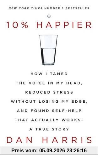 10% Happier: How I Tamed the Voice in My Head, Reduced Stress Without Losing My Edge, and Found Self-Help That Actually Works - A True Story