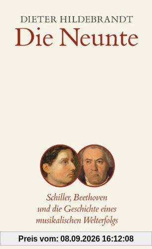 Die Neunte: Schiller, Beethoven und die Geschichte eines musikalischen Welterfolgs