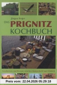 Das Prignitz Kochbuch: Geschichten und Rezepte zwischen Knieperkohl und Elbdeich