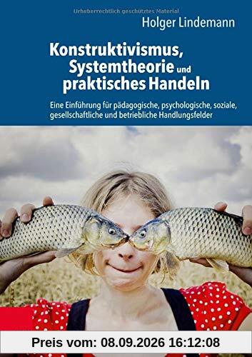 Konstruktivismus, Systemtheorie und praktisches Handeln: Eine Einführung für pädagogische, psychologische, soziale, gesellschaftliche und betriebliche Handlungsfelder