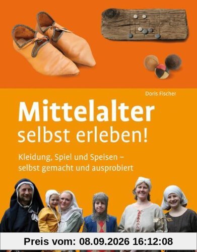 Mittelalter selbst erleben!: Kleidung, Spiel und Speisen - selbst gemacht und ausprobiert