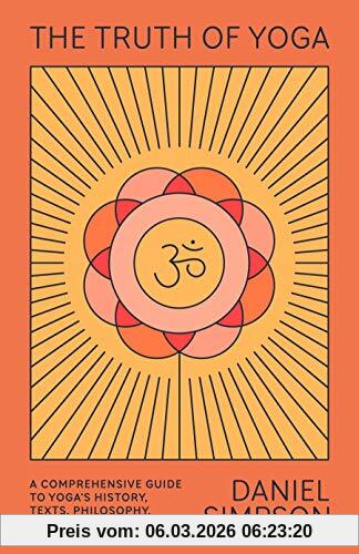 Daniel Simpson The Truth Of Yoga, A Comprehensive Guide To Yoga's History, Texts, Philosophy, And Practices
