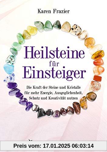 Heilsteine für Einsteiger: Die Kraft der Steine und Kristalle für mehr Energie, Ausgeglichenheit, Schutz und Kreativität