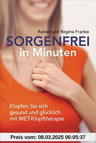 Sorgenfrei in Minuten. Klopfen Sie sich gesund und glücklich mit MET-Klopftherapie: Ganzheitliche Hilfe bei Angst, Stres