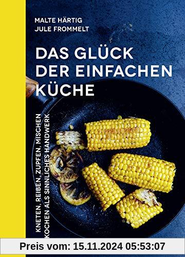 Das Glück der einfachen Küche: Kneten, reiben, zupfen, mischen – Kochen als sinnliches Handwerk