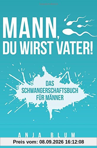 Mann, Du wirst Vater!: Das Schwangerschaftsbuch für Männer - Alles, was werdende Väter über Schwangerschaft, Geburt und die Zeit danach wissen sollten