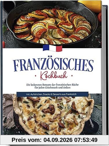 Französisches Kochbuch: Die leckersten Rezepte der französischen Küche für jeden Geschmack und Anlass | inkl. Aufstrichen, Snacks & Desserts aus Frankreich