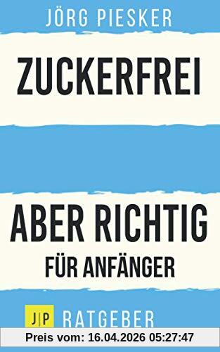 Zuckerfrei - Aber richtig - Für Anfänger: Jörg Piesker Ratgeber