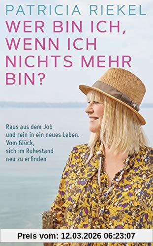 Patricia Riekel Wer Bin Ich, Wenn Ich Nichts Mehr Bin?, Raus Aus Dem Job Und Rein In Ein Neues Leben. Vom Glück, Sich Im Ruhestand Neu Zu Erfinden