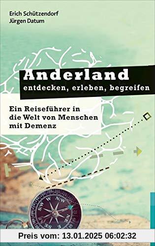 Anderland entdecken, erleben, begreifen: Ein Reiseführer in die Welt von Menschen mit Demenz