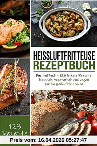 Heißluftfritteuse Rezeptbuch: Das Kochbuch - 123 leckere Rezepte, klassisch, vegetarisch und vegan für die Heißluftfritteuse