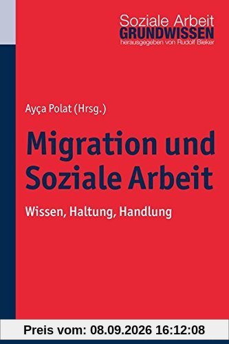 Migration und Soziale Arbeit: Wissen, Haltung, Handlung (Grundwissen Soziale Arbeit; Bd. 14)