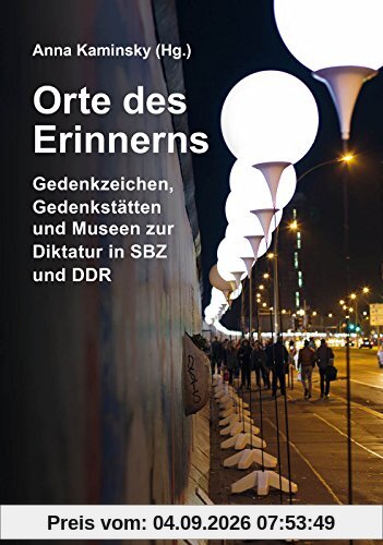 Orte des Erinnerns: Gedenkzeichen, Gedenkstätten und Museen zur Diktatur in SBZ und DDR (Das Standardwerk in dritter, überarbeiteter und stark erweiterter Ausgabe 2016!)