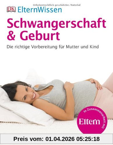 ElternWissen - Schwangerschaft & Geburt: Die richtige Vorbereitung für Mutter und Kind: Die richtige Vorbereitung für Mutter und Kind. Eltern Wissen