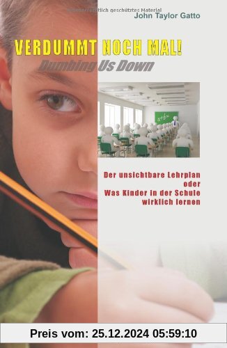 Verdummt noch mal ! - Dumbing Us Down: Der unsichtbare Lehrplan oder Was Kinder in der Schule wirklich lernen