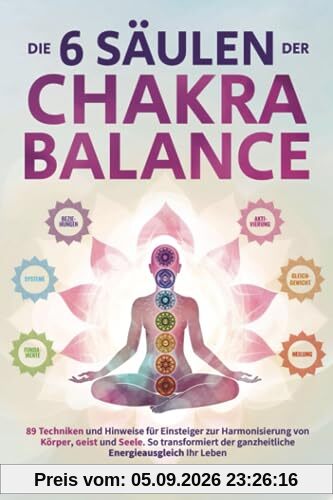 Die 6 Säulen der Chakra-Balance: 89 Techniken und Hinweise für Einsteiger zur Harmonisierung von Körper, Geist und Seele. So transformiert der ganzheitliche Energieausgleich Ihr Leben