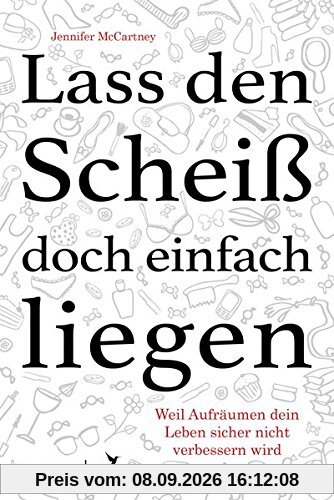 Lass den Scheiß doch einfach liegen: Weil Aufräumen dein Leben sicher nicht verändern wird