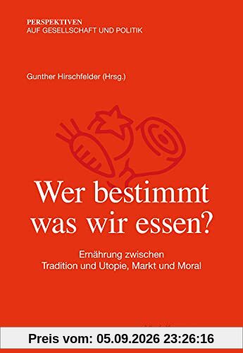 Wer bestimmt, was wir essen?: Ernährung zwischen Tradition und Utopie, Markt und Moral (Perspektiven auf Gesellschaft und Politik)