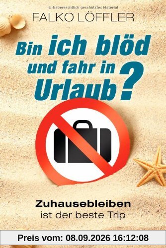 Bin ich blöd und fahr in Urlaub?: Zuhausebleiben ist der beste Trip