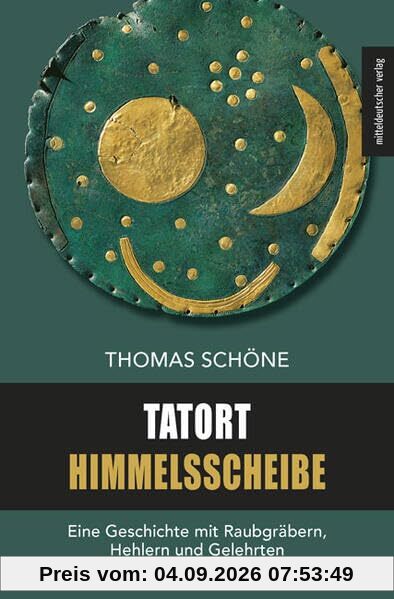 Tatort Himmelsscheibe: Eine Geschichte mit Raubgräbern, Hehlern und Gelehrten