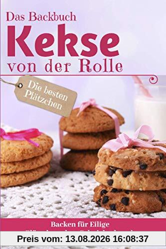 Das Backbuch KEKSE VON DER ROLLE: Die besten Plätzchen backen für Eilige - Plätzchen ohne Schnickschnack (Backen - die besten Rezepte)