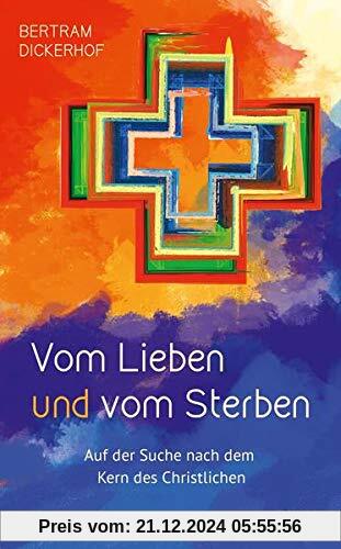 Vom Lieben und vom Sterben: Auf der Suche nach dem Kern des Christlichen