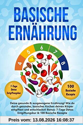 Basische Ernährung: Deine gesunde & ausgewogene Ernährung! Wie du durch gesundes, basisches Kochen deinen Körper entgiftest und entschlackst! Bonus: 7-Tage Detox Entgiftungskur & 100 Basische Rezepte