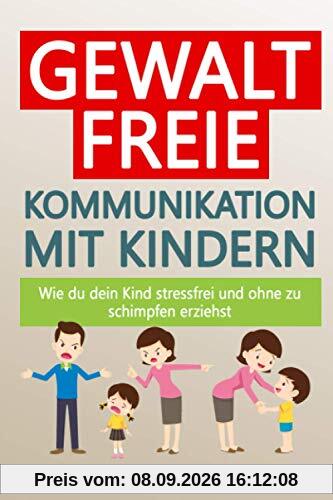 Gewaltfreie Kommunikation mit Kindern – wie du dein Kind stressfrei und ohne zu schimpfen erziehst: Die Eltern-Kind Beziehung & das Selbstwertgefühl stärken; Kinder durch ihre Gefühlswelt begleiten