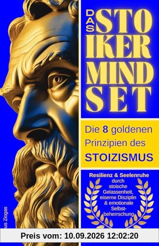 Das Stoiker Mindset: Die 8 goldenen Prinzipien des Stoizismus - Resilienz & Seelenruhe durch stoische Gelassenheit, eiserne Disziplin & emotionale Selbstbeherrschung
