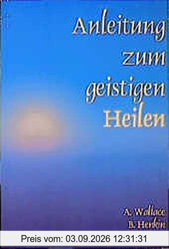 Anleitung zum geistigen Heilen: Zur sicheren, einfachen und wirksamen Entwicklung des geistigen Heilpotentials