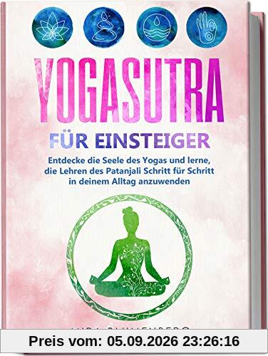 Yogasutra für Einsteiger: Entdecke die Seele des Yogas und lerne, die Lehren des Patanjali Schritt für Schritt in deinem Alltag anzuwenden