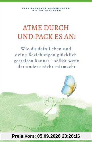 Atme durch und pack es an!: Inspirierende Geschichten mit Anleitungen, wie du dein Leben und deine Beziehungen glücklich gestalten kannst - selbst wenn der andere nicht mitmacht!
