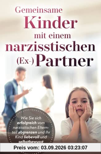 Gemeinsame Kinder mit einem narzisstischen (Ex-) Partner: Wie Sie sich erfolgreich vom narzisstischen Elternteil abgrenzen und Ihr Kind liebevoll und selbstbewusst begleiten