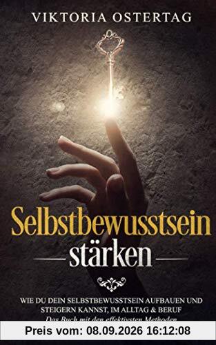 Selbstbewusstsein stärken: Wie du dein Selbstbewusstsein aufbauen und steigern kannst, im Alltag & Beruf - Das Buch mit den effektivsten Methoden und dem Schlüssel zu mehr Selbstvertrauen -