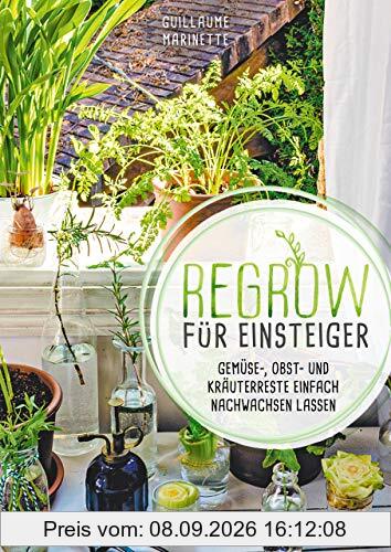 Regrow für Einsteiger: Gemüse-, Obst- und Kräuterreste einfach nachwachsen lassen.Endlose Nachzucht von Ananas, Avocado, Salat, Lauch, Süßkartoffel, Kürbis u.v.m in der Wohnung und auf dem Balkon