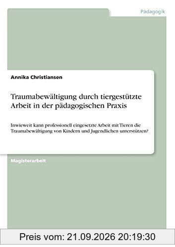 Traumabewältigung durch tiergestützte Arbeit in der pädagogischen Praxis: Inwieweit kann professionell eingesetzte Arbeit mit Tieren die …
