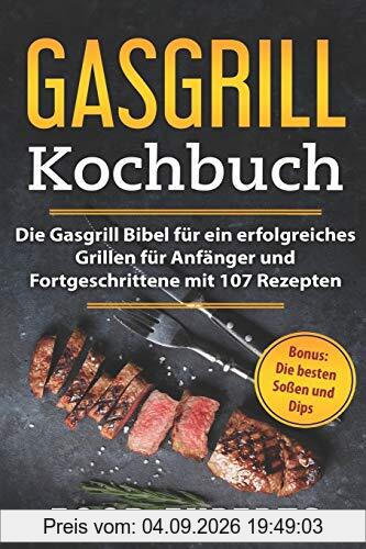 Gasgrill Kochbuch: Die Gasgrill Bibel für ein erfolgreiches grillen für Anfänger und Fortgeschrittene mit 107 Rezepten inkl. Bonus: Die besten Soßen und Dips
