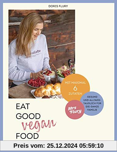 Eat Good Vegan Food: Von Mrs Flury: 66 gesunde und gelingsichere Rezepte mit maximal sechs Zutaten - das vegane Kochbuch