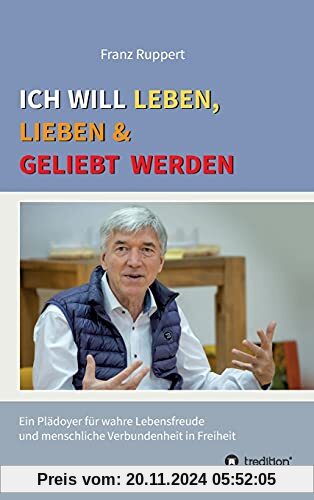 Ich will leben, lieben und geliebt werden: Ein Plädoyer für wahre Lebensfreude und menschliche Verbundenheit in Freiheit