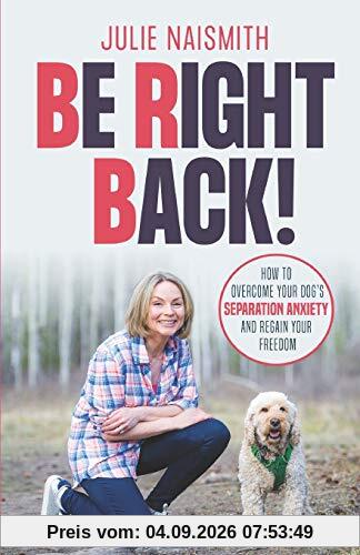 Be Right Back!: How To Overcome Your Dog's Separation Anxiety And Regain Your Freedom