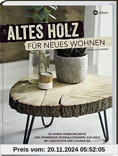 Altes Holz für neues Wohnen: 35 starke Möbelprojekte und spannende Wohnaccessoires aus Holz mit Geschichte und Charakter