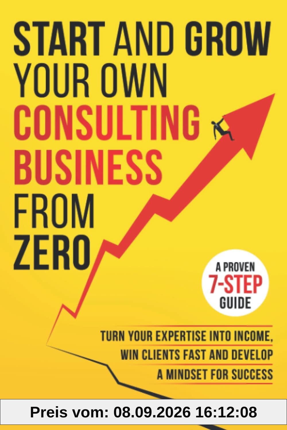 Start And Grow Your Own Consulting Business From Zero: A Proven 7-Step Guide To Turn Your Expertise Into Income, Win Clients Fast And Develop A Mindset For Success