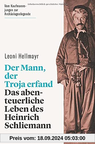 Der Mann, der Troja erfand. Das abenteuerliche Leben des Heinrich Schliemann. Die Biografie des berühmten Archäologen un