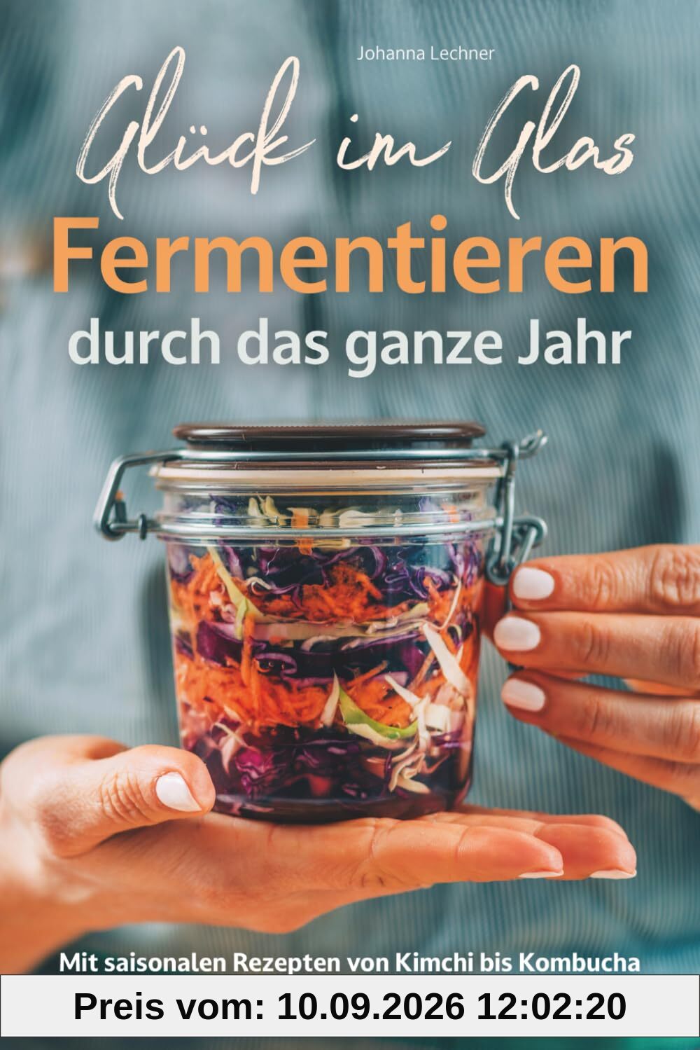 Glück im Glas - Fermentieren durch das ganze Jahr: Mit saisonalen Rezepten, Schritt-für-Schritt-Anleitungen und praktischem Wissen – für mehr Geschmack und Gesundheit I von Kimchi bis Kombucha