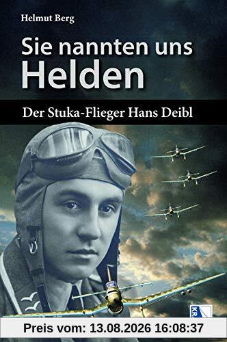 Sie nannten uns Helden: Der Stuka-Flieger Hans Deibl